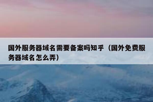 国外服务器域名需要备案吗知乎(国外免费服务器域名怎么弄) 第1张 国外服务器域名需要备案吗知乎(国外免费服务器域名怎么弄) 第1张
