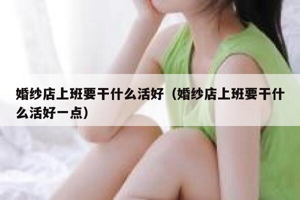 婚纱店上班要干什么活好（婚纱店上班要干什么活好一点） 第1张