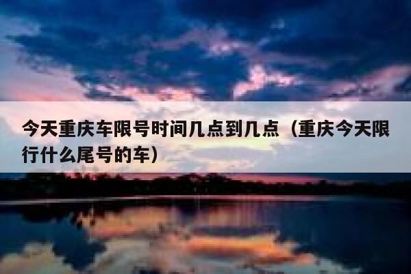 今天重庆车限号时间几点到几点(重庆今天限行什么尾号的车) 第1张 今天重庆车限号时间几点到几点(重庆今天限行什么尾号的车) 第1张