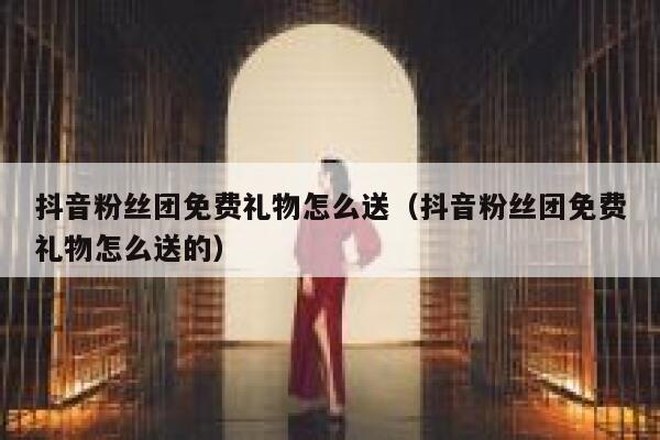 抖音粉丝团免费礼物怎么送(抖音粉丝团免费礼物怎么送的) 第1张 抖音粉丝团免费礼物怎么送(抖音粉丝团免费礼物怎么送的) 第1张