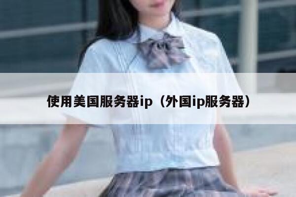 使用美国服务器ip(外国ip服务器) 第1张 使用美国服务器ip(外国ip服务器) 第1张