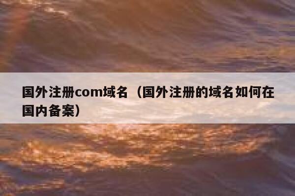 国外注册com域名（国外注册的域名如何在国内备案） 第1张