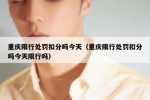 重庆限行处罚扣分吗今天(重庆限行处罚扣分吗今天限行吗) 第1张 重庆限行处罚扣分吗今天(重庆限行处罚扣分吗今天限行吗) 第1张