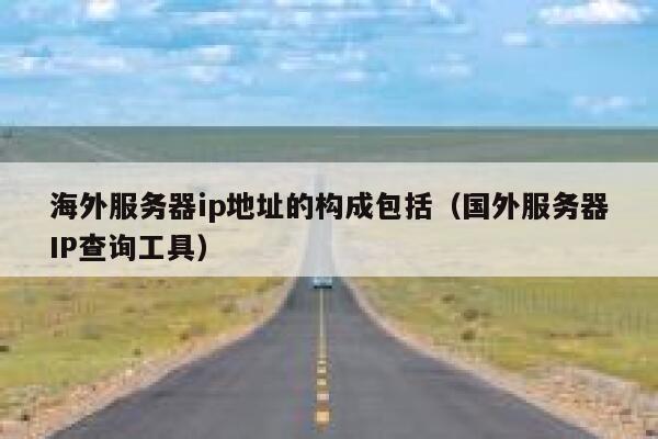 海外服务器ip地址的构成包括(国外服务器IP查询工具) 第1张 海外服务器ip地址的构成包括(国外服务器IP查询工具) 第1张