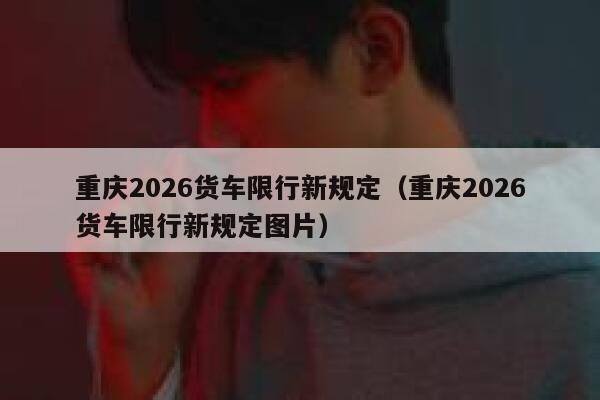 重庆2026货车限行新规定(重庆2026货车限行新规定图片) 第1张 重庆2026货车限行新规定(重庆2026货车限行新规定图片) 第1张