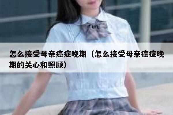 怎么接受母亲癌症晚期（怎么接受母亲癌症晚期的关心和照顾） 第1张