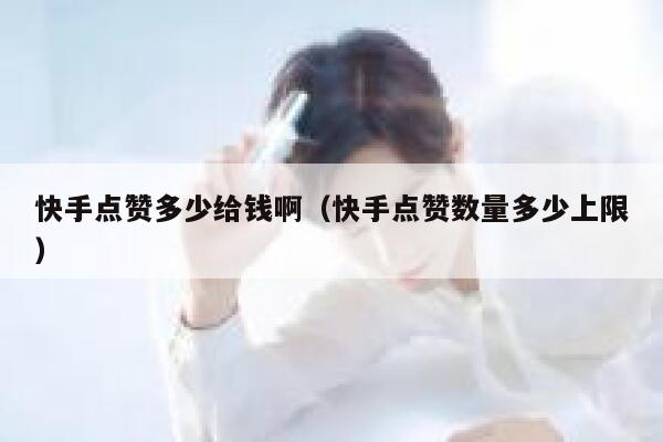 快手点赞多少给钱啊(快手点赞数量多少上限) 第1张 快手点赞多少给钱啊(快手点赞数量多少上限) 第1张