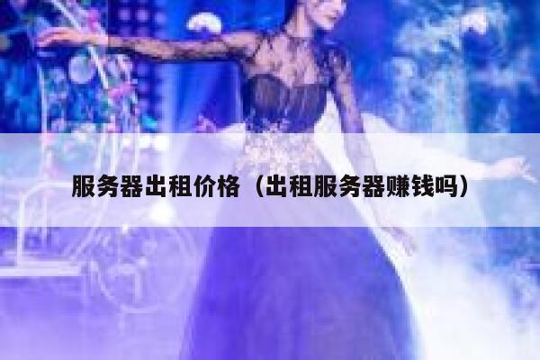 服务器出租价格(出租服务器赚钱吗) 第1张 服务器出租价格(出租服务器赚钱吗) 第1张