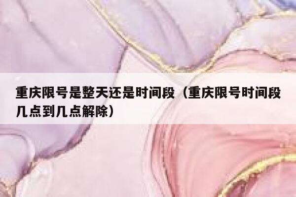 重庆限号是整天还是时间段（重庆限号时间段几点到几点解除） 第1张