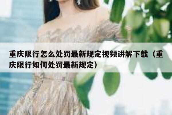 重庆限行怎么处罚最新规定视频讲解下载（重庆限行如何处罚最新规定） 第1张
