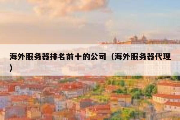 海外服务器排名前十的公司（海外服务器代理） 第1张