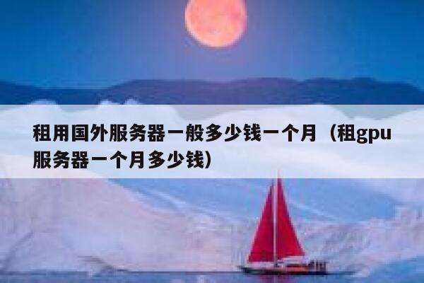 租用国外服务器一般多少钱一个月（租gpu服务器一个月多少钱） 第1张