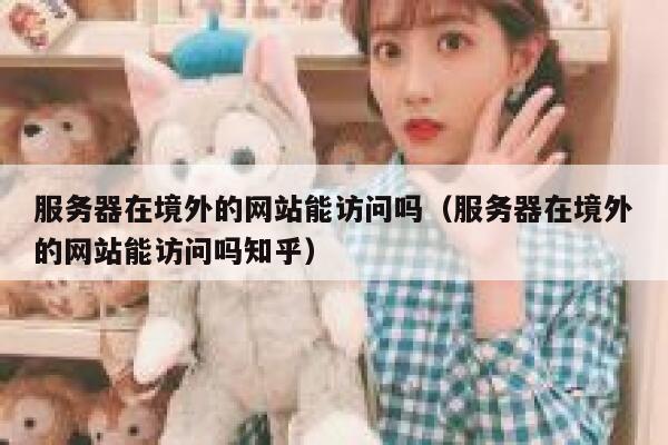 服务器在境外的网站能访问吗(服务器在境外的网站能访问吗知乎) 第1张 服务器在境外的网站能访问吗(服务器在境外的网站能访问吗知乎) 第1张