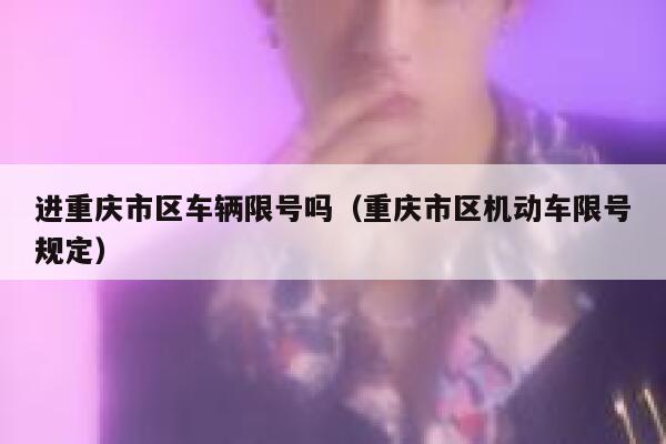 进重庆市区车辆限号吗(重庆市区机动车限号规定) 第1张 进重庆市区车辆限号吗(重庆市区机动车限号规定) 第1张