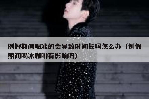 例假期间喝冰的会导致时间长吗怎么办(例假期间喝冰咖啡有影响吗) 第1张 例假期间喝冰的会导致时间长吗怎么办(例假期间喝冰咖啡有影响吗) 第1张