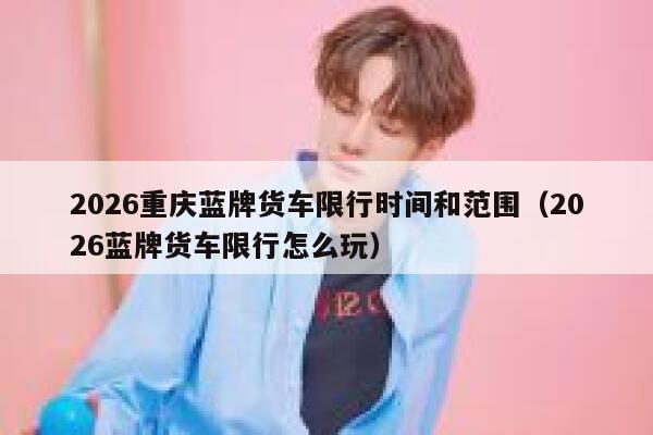 2026重庆蓝牌货车限行时间和范围（2026蓝牌货车限行怎么玩） 第1张