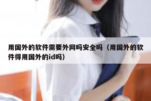 用国外的软件需要外网吗安全吗(用国外的软件得用国外的id吗) 第1张 用国外的软件需要外网吗安全吗(用国外的软件得用国外的id吗) 第1张
