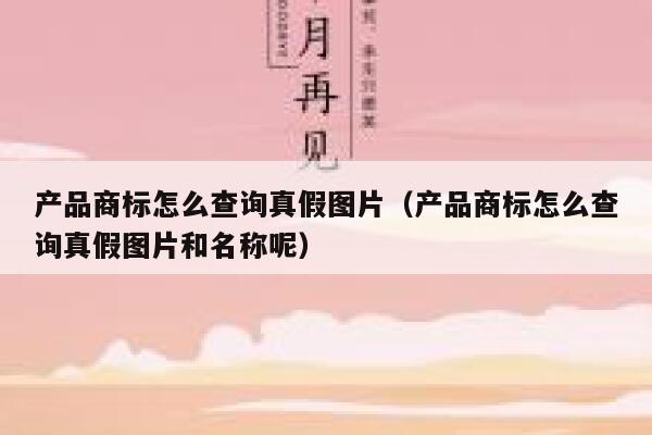 产品商标怎么查询真假图片（产品商标怎么查询真假图片和名称呢） 第1张