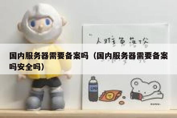 国内服务器需要备案吗(国内服务器需要备案吗安全吗) 第1张 国内服务器需要备案吗(国内服务器需要备案吗安全吗) 第1张