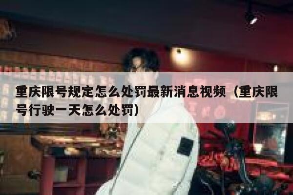 重庆限号规定怎么处罚最新消息视频（重庆限号行驶一天怎么处罚） 第1张