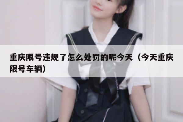 重庆限号违规了怎么处罚的呢今天（今天重庆限号车辆） 第1张