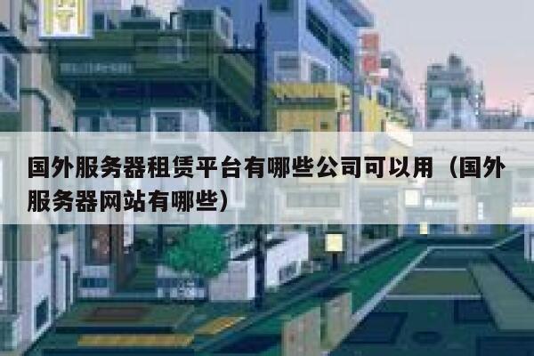 国外服务器租赁平台有哪些公司可以用(国外服务器网站有哪些) 第1张 国外服务器租赁平台有哪些公司可以用(国外服务器网站有哪些) 第1张