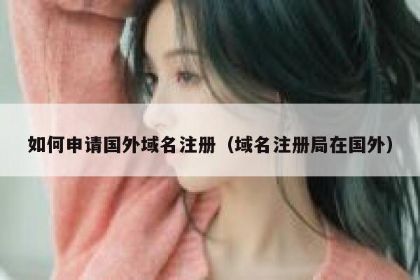 如何申请国外域名注册(域名注册局在国外) 第1张 如何申请国外域名注册(域名注册局在国外) 第1张