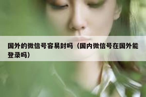 国外的微信号容易封吗（国内微信号在国外能登录吗） 第1张