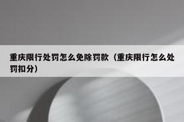 重庆限行处罚怎么免除罚款(重庆限行怎么处罚扣分) 第1张 重庆限行处罚怎么免除罚款(重庆限行怎么处罚扣分) 第1张