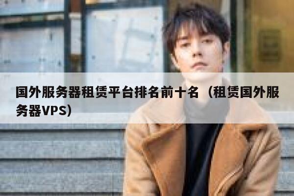 国外服务器租赁平台排名前十名（租赁国外服务器VPS） 第1张