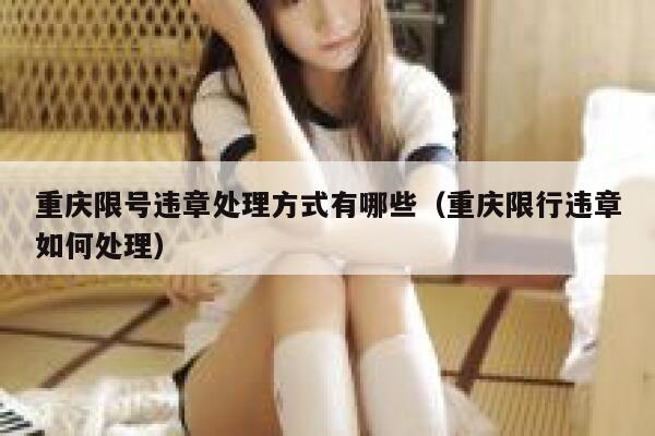 重庆限号违章处理方式有哪些(重庆限行违章如何处理) 第1张 重庆限号违章处理方式有哪些(重庆限行违章如何处理) 第1张