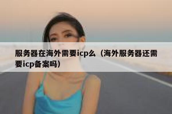 服务器在海外需要icp么（海外服务器还需要icp备案吗） 第1张