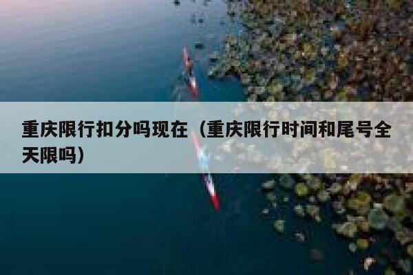 重庆限行扣分吗现在(重庆限行时间和尾号全天限吗) 第1张 重庆限行扣分吗现在(重庆限行时间和尾号全天限吗) 第1张