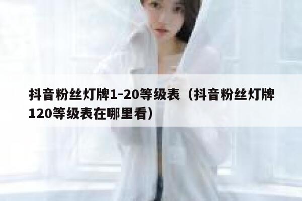 抖音粉丝灯牌1-20等级表(抖音粉丝灯牌120等级表在哪里看) 第1张 抖音粉丝灯牌1-20等级表(抖音粉丝灯牌120等级表在哪里看) 第1张