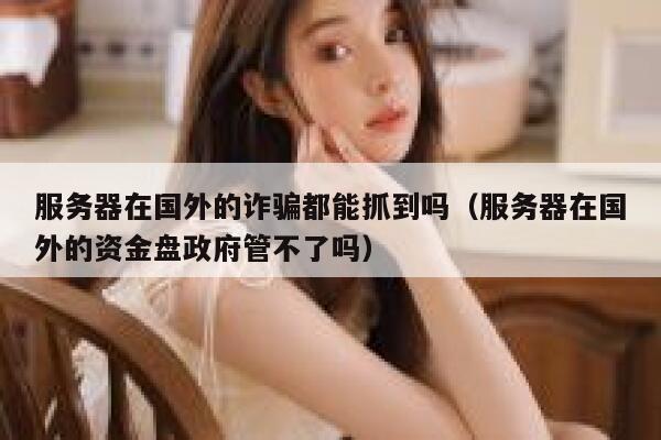 服务器在国外的诈骗都能抓到吗(服务器在国外的资金盘政府管不了吗) 第1张 服务器在国外的诈骗都能抓到吗(服务器在国外的资金盘政府管不了吗) 第1张
