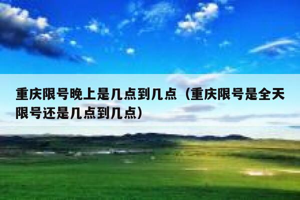 重庆限号晚上是几点到几点（重庆限号是全天限号还是几点到几点） 第1张