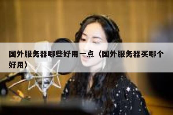 国外服务器哪些好用一点（国外服务器买哪个好用） 第1张