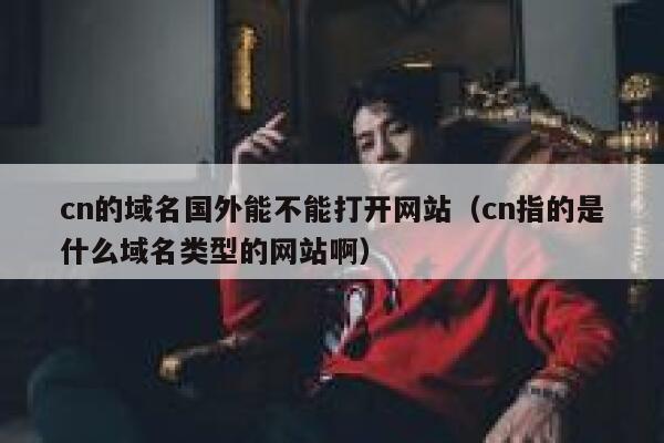 cn的域名国外能不能打开网站（cn指的是什么域名类型的网站啊） 第1张