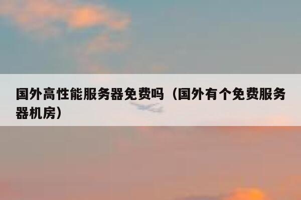 国外高性能服务器免费吗（国外有个免费服务器机房） 第1张