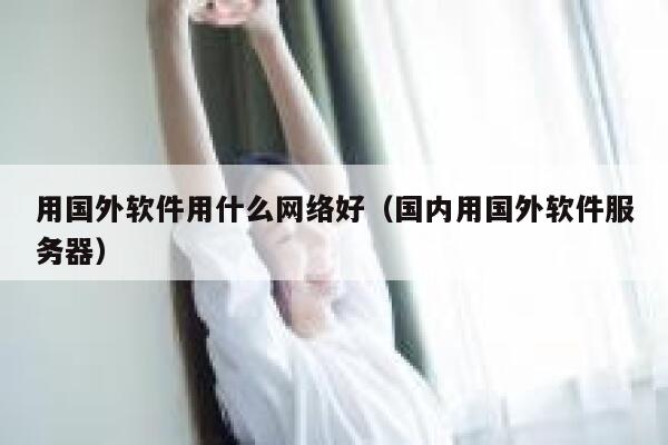 用国外软件用什么网络好(国内用国外软件服务器) 第1张 用国外软件用什么网络好(国内用国外软件服务器) 第1张