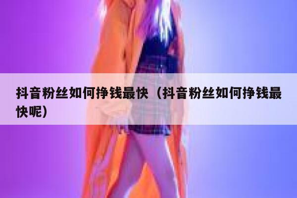 抖音粉丝如何挣钱最快（抖音粉丝如何挣钱最快呢） 第1张