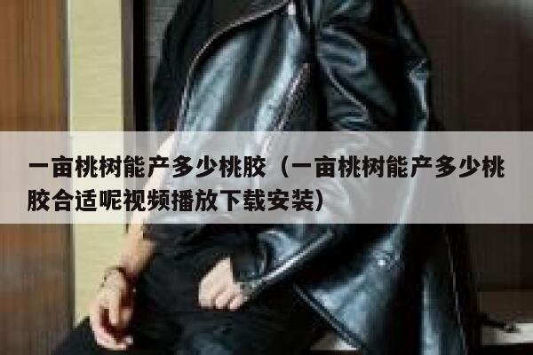 一亩桃树能产多少桃胶（一亩桃树能产多少桃胶合适呢视频播放下载安装） 第1张