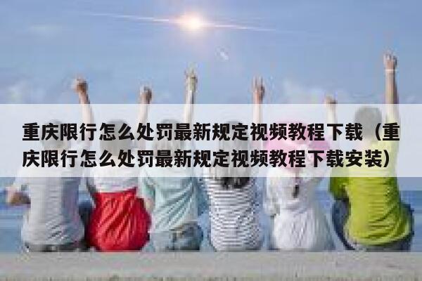 重庆限行怎么处罚最新规定视频教程下载（重庆限行怎么处罚最新规定视频教程下载安装） 第1张