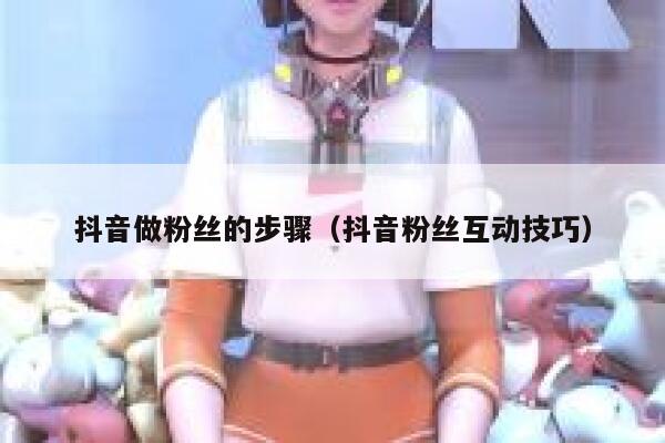 抖音做粉丝的步骤（抖音粉丝互动技巧） 第1张