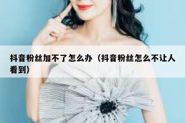 抖音粉丝加不了怎么办（抖音粉丝怎么不让人看到） 第1张