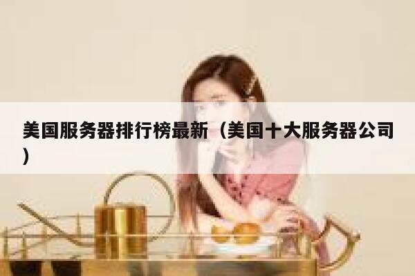 美国服务器排行榜最新（美国十大服务器公司） 第1张