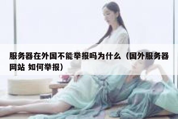 服务器在外国不能举报吗为什么（国外服务器网站 如何举报） 第1张