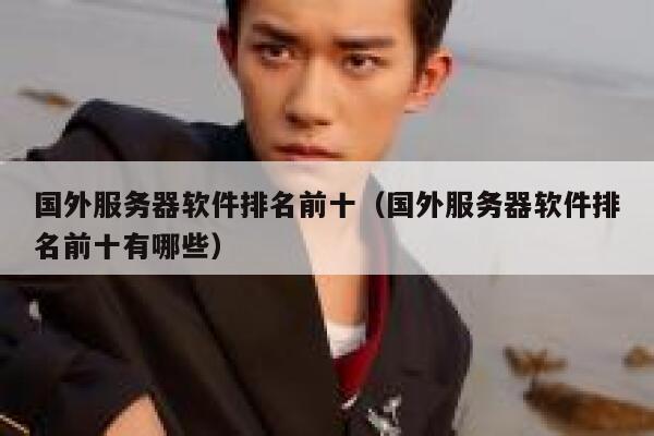 国外服务器软件排名前十（国外服务器软件排名前十有哪些） 第1张