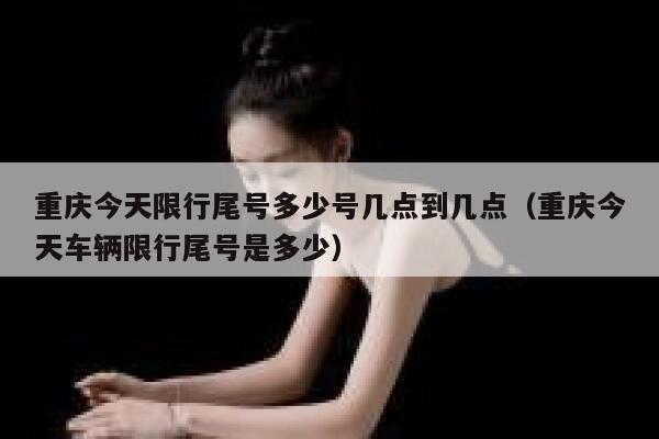 重庆今天限行尾号多少号几点到几点（重庆今天车辆限行尾号是多少） 第1张