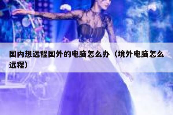 国内想远程国外的电脑怎么办（境外电脑怎么远程） 第1张